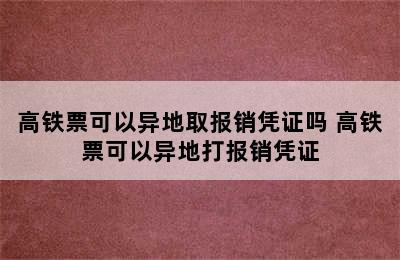 高铁票可以异地取报销凭证吗 高铁票可以异地打报销凭证